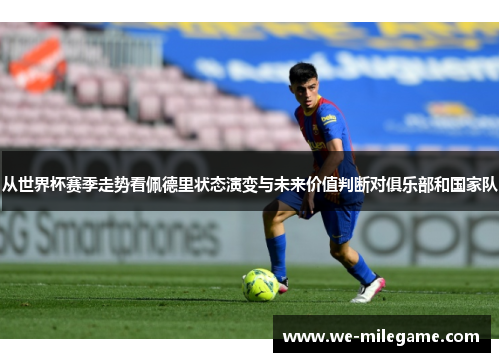 从世界杯赛季走势看佩德里状态演变与未来价值判断对俱乐部和国家队 从世界杯赛季走势看佩德里状态演变与未来价值判断对俱乐部和国家队
