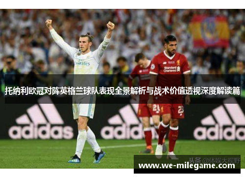 托纳利欧冠对阵英格兰球队表现全景解析与战术价值透视深度解读篇 托纳利欧冠对阵英格兰球队表现全景解析与战术价值透视深度解读篇