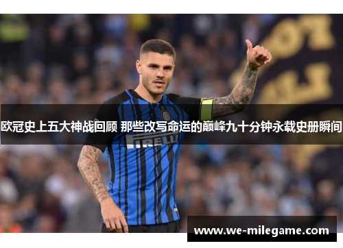 欧冠史上五大神战回顾 那些改写命运的巅峰九十分钟永载史册瞬间 欧冠史上五大神战回顾 那些改写命运的巅峰九十分钟永载史册瞬间