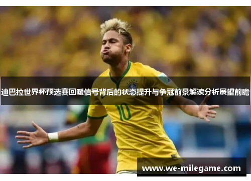 迪巴拉世界杯预选赛回暖信号背后的状态提升与争冠前景解读分析展望前瞻 迪巴拉世界杯预选赛回暖信号背后的状态提升与争冠前景解读分析展望前瞻