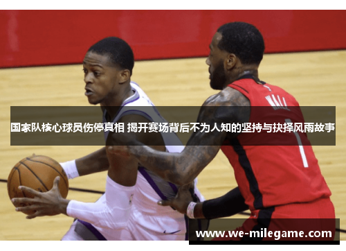 国家队核心球员伤停真相 揭开赛场背后不为人知的坚持与抉择风雨故事 国家队核心球员伤停真相 揭开赛场背后不为人知的坚持与抉择风雨故事