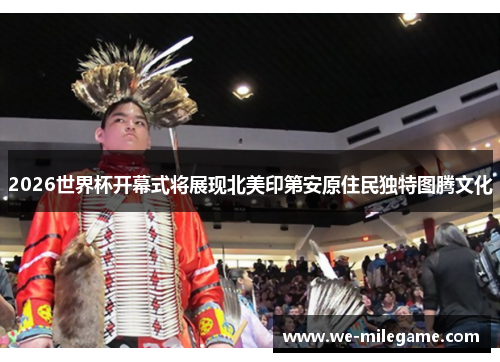 2026世界杯开幕式将展现北美印第安原住民独特图腾文化 2026世界杯开幕式将展现北美印第安原住民独特图腾文化