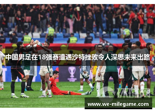中国男足在18强赛遭遇沙特挫败令人深思未来出路 中国男足在18强赛遭遇沙特挫败令人深思未来出路