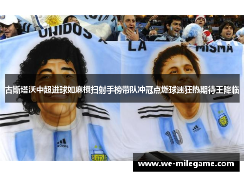 古斯塔沃中超进球如麻横扫射手榜带队冲冠点燃球迷狂热期待王降临 古斯塔沃中超进球如麻横扫射手榜带队冲冠点燃球迷狂热期待王降临