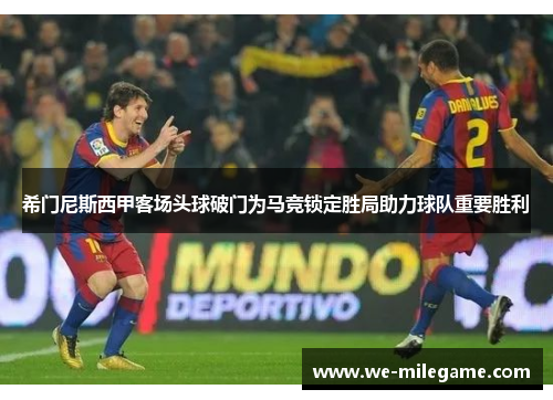 希门尼斯西甲客场头球破门为马竞锁定胜局助力球队重要胜利