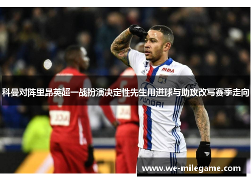 科曼对阵里昂英超一战扮演决定性先生用进球与助攻改写赛季走向