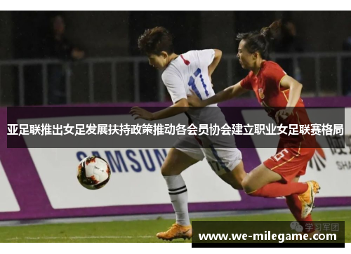 亚足联推出女足发展扶持政策推动各会员协会建立职业女足联赛格局