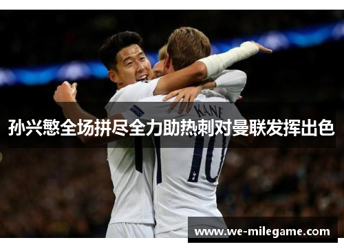 孙兴慜全场拼尽全力助热刺对曼联发挥出色 孙兴慜全场拼尽全力助热刺对曼联发挥出色