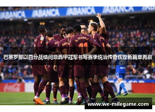 巴塞罗那以百分战绩问鼎西甲冠军书写赛季统治传奇辉煌新篇章再启 巴塞罗那以百分战绩问鼎西甲冠军书写赛季统治传奇辉煌新篇章再启