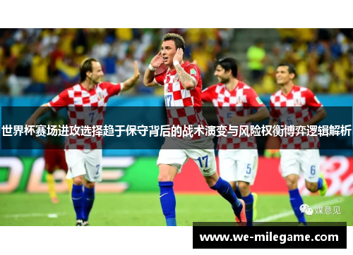 世界杯赛场进攻选择趋于保守背后的战术演变与风险权衡博弈逻辑解析