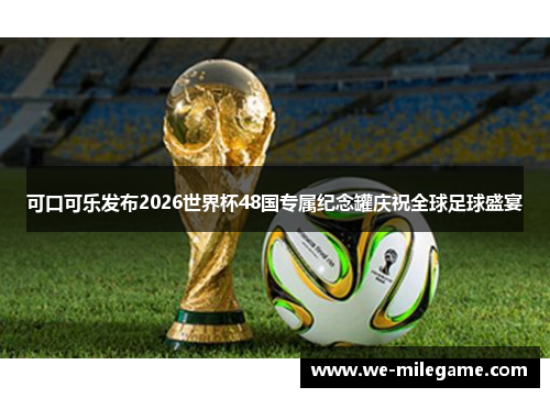 可口可乐发布2026世界杯48国专属纪念罐庆祝全球足球盛宴 可口可乐发布2026世界杯48国专属纪念罐庆祝全球足球盛宴