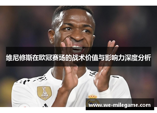 维尼修斯在欧冠赛场的战术价值与影响力深度分析 维尼修斯在欧冠赛场的战术价值与影响力深度分析
